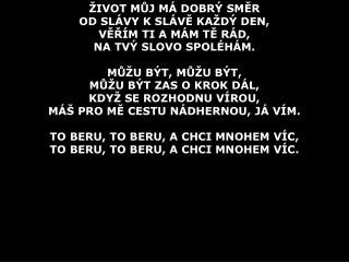 ŽIVOT MŮJ MÁ DOBRÝ SMĚR OD SLÁVY K SLÁVĚ KAŽDÝ DEN, VĚŘÍM TI A MÁM TĚ RÁD, NA TVÝ SLOVO SPOLÉHÁM.