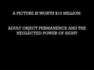 A PICTURE IS WORTH $10 MILLION: ADULT OBJECT PERMANENCE AND THE NEGLECTED POWER OF SIGHT