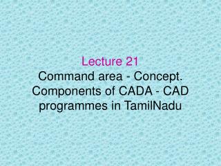 Lecture 21 Command area - Concept. Components of CADA - CAD programmes in TamilNadu