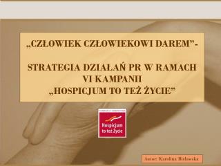 „CZŁOWIEK CZŁOWIEKOWI DAREM”- STRATEGIA DZIAŁAŃ PR W RAMACH VI KAMPANII „HOSPICJUM TO TEŻ ŻYCIE”