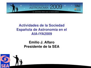 Actividades de la Sociedad Española de Astronomía en el AIA-IYA2009 Emilio J. Alfaro