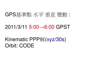 GPS 基準點 水平 垂直 變動 : 2011/3/11 5:00→6:00 GPST Kinematic PPP 解 (xyz/30s) Orbit: C ODE