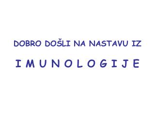 DOBRO DOŠLI NA NASTAVU IZ I M U N O L O G I J E