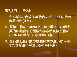 第 7,8 回　小テスト １．たんぱくの合成は細胞内のどこで主に行われるのか (3 点） ２．原核生物のｍ RNA 上にはリボソ－ムが特異的に結合する領域があるが真核生物の　　ｍ RNA にはない．なぜか (3 点） ３．先行鎖と遅行鎖の複