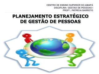 CENTRO DE ENSINO SUPERIOR DO AMAPÁ DISCIPLINA: GESTAO DE PESSOAS I PROFª.: PATRÍCIA BARRETO