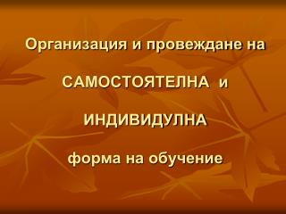 Организация и провеждане на САМОСТОЯТЕЛНА и ИНДИВИДУЛНА форма на обучение