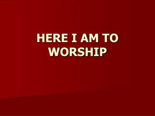 HERE I AM TO WORSHIP
