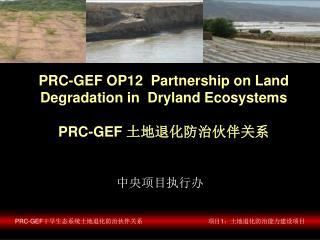 PRC-GEF OP12 Partnership on Land Degradation in Dryland Ecosystems PRC-GEF 土地退化防治伙伴关系