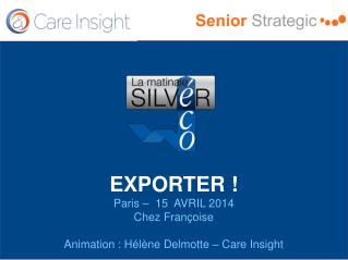 EXPORTER ! Paris – 15 AVRIL 2014 Chez Françoise Animation : Hélène Delmotte – Care Insight