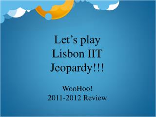 Let’s play Lisbon IIT Jeopardy!!! WooHoo! 2011-2012 Review