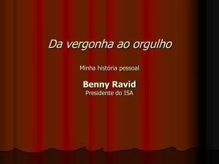 Da vergonha ao orgulho Minha hist ó ria pessoal Benny Ravid Presidente do ISA