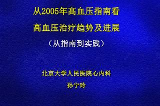 从 2005 年高血压指南看 高血压治疗趋势及进展 （从指南到实践） 北京大学人民医院心内科 孙宁玲