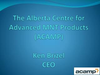 The Alberta Centre for Advanced MNT Products (ACAMP) Ken Brizel CEO