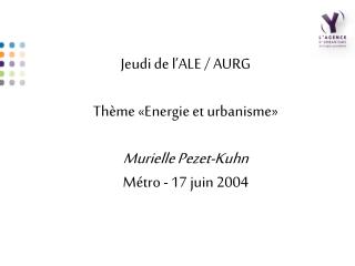 Jeudi de l’ALE / AURG Thème «Energie et urbanisme» Murielle Pezet-Kuhn Métro - 17 juin 2004
