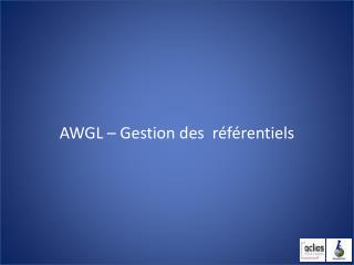 AWGL – Gestion des référentiels