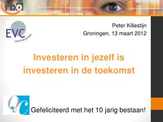 Peter Killestijn Groningen, 13 maart 2012 Investeren in jezelf is investeren in de toekomst