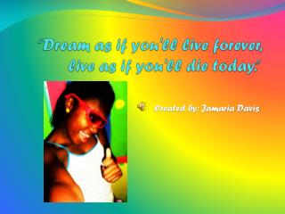 “Dream as if you'll live forever, live as if you'll die today.”