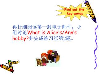 再仔细阅读第一封电子邮件，小组讨论 What is Alice ’ s/Ann ’ s hobby? 并完成练习纸第 2 题。