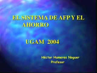 EL SISTEMA DE AFP Y EL 			AHORRO 	 UGAM 2004 					Héctor Humeres Noguer