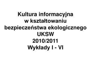 Kultura informacyjna w kształtowaniu bezpieczeństwa ekologicznego UKSW 2010/2011 Wykłady I - VI