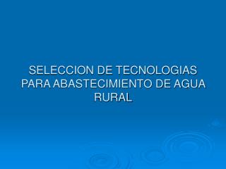 SELECCION DE TECNOLOGIAS PARA ABASTECIMIENTO DE AGUA RURAL