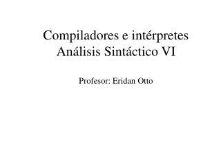 Compiladores e intérpretes Análisis Sintáctico VI Profesor: Eridan Otto