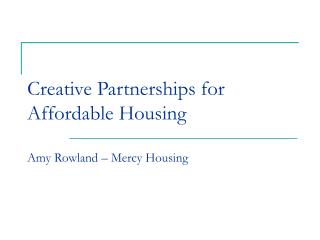 Creative Partnerships for Affordable Housing Amy Rowland – Mercy Housing