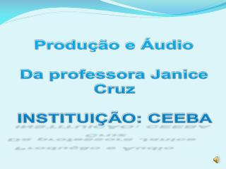 Produção e Áudio Da professora Janice Cruz INSTITUIÇÃO: CEEBA