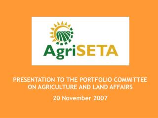 PRESENTATION TO THE PORTFOLIO COMMITTEE ON AGRICULTURE AND LAND AFFAIRS 20 November 2007