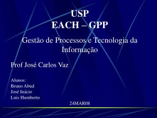 USP EACH – GPP Gestão de Processos e Tecnologia da Informação Prof José Carlos Vaz Alunos: