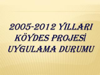 2005-2012 YILLARI KÖYDES PROJESİ UYGULAMA DURUMU