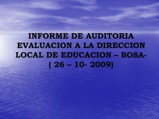 INFORME DE AUDITORIA EVALUACION A LA DIRECCION LOCAL DE EDUCACION – BOSA- ( 26 – 10- 2009)