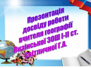Презентація досвіду роботи вчителя географії Лизінської ЗОШ І-ІІ ст. Світличної Г.А.