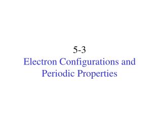 5-3 Electron Configurations and Periodic Properties