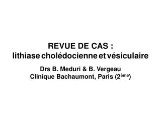 REVUE DE CAS : lithiase cholédocienne et vésiculaire Drs B. Meduri &amp; B. Vergeau Clinique Bachaumont, Paris (2 ème )