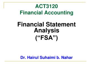 ACT3120 Financial Accounting Financial Statement Analysis (“FSA”) Dr. Hairul Suhaimi b. Nahar