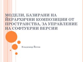 МОДЕЛИ, БАЗИРАНИ НА ЙЕРАРХИЧНИ КОМПОЗИЦИИ ОТ ПРОСТРАНСТВА, ЗА УПРАВЛЕНИЕ НА СОФТУЕРНИ ВЕРСИИ