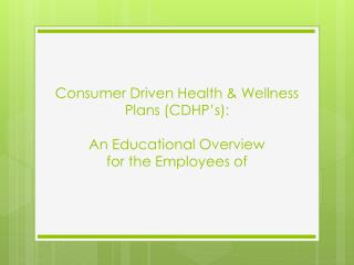 Consumer Driven Health &amp; Wellness Plans (CDHP’s): An Educational Overview for the Employees of