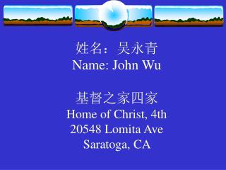 姓名：吴永青 Name: John Wu 基督之家四家 Home of Christ, 4th 20548 Lomita Ave Saratoga, CA