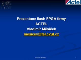 Prezentace flash FPGA firmy ACTEL Vladimír Měsíček mesicev@fel.cvut.cz