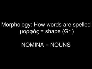 Morphology: How words are spelled μορφ ὸς = shape (Gr.) NOMINA = NOUNS