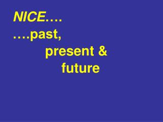 NICE …. ….past, 							present &amp; 					future