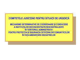 COMITETELE JUDEŢENE PENTRU SITUAŢII DE URGENŢĂ MECANISME DETERMINATIVE DE COORDONARE ŞI CONDUCERE