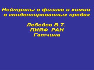 Нейтроны в физике и химии в конденсированных средах Лебедев В.Т. ПИЯФ РАН Гатчина