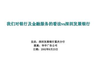 呈送：深圳发展银行重庆分行 提案：华宇广告公司 日期： 2002 年 8 月 23 日