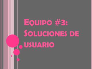 Equipo #3: Soluciones de usuario