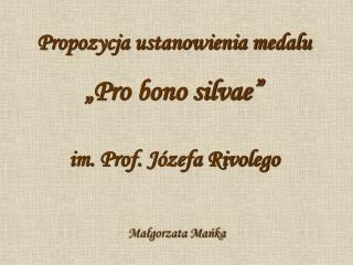 Propozycja ustanowienia medalu „Pro bono silvae” im. Prof. Józefa Rivolego Małgorzata Mańka