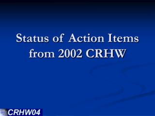 Status of Action Items from 2002 CRHW