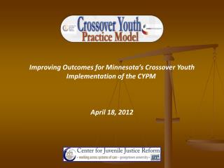 Improving Outcomes for Minnesota’s Crossover Youth Implementation of the CYPM April 18, 2012