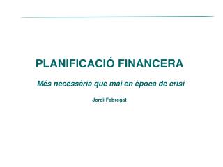 PLANIFICACIÓ FINANCERA Més necessària que mai en època de crisi Jordi Fabregat